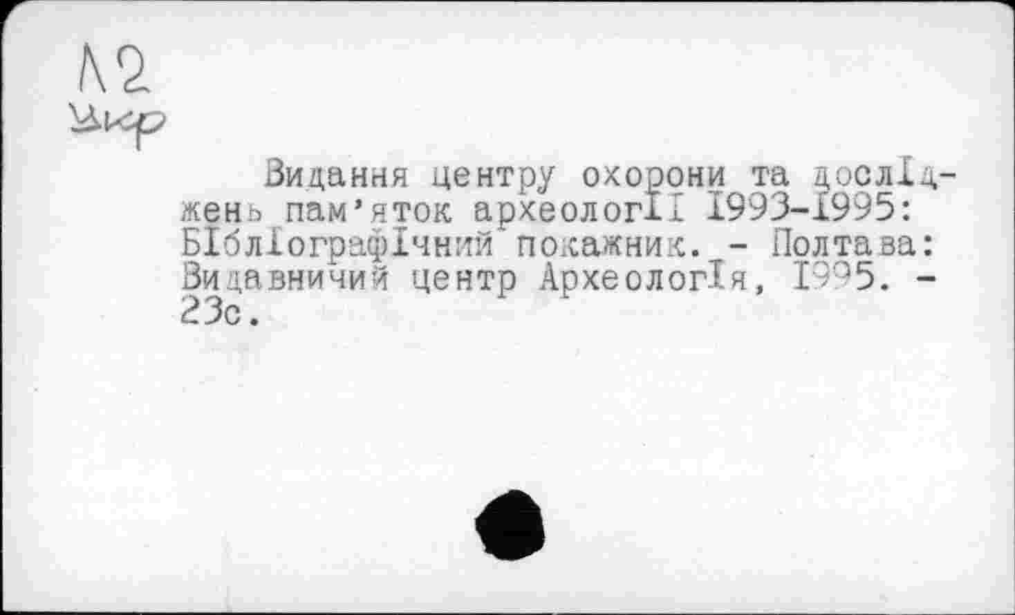 ﻿Видання центру охорони та дослі жень пам’яток археології 1993-1995: Бібліографічний покажник. - Полтава Видавничий центр Археологія, 1995. 23с.